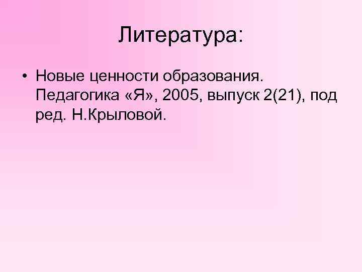 Литература: • Новые ценности образования. Педагогика «Я» , 2005, выпуск 2(21), под ред. Н.