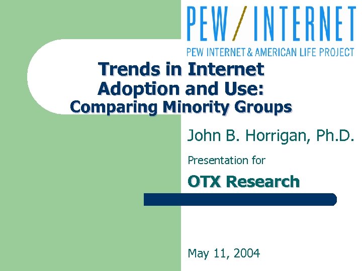 Trends in Internet Adoption and Use: Comparing Minority Groups John B. Horrigan, Ph. D.