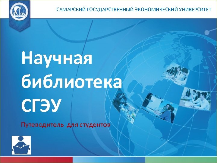 САМАРСКИЙ ГОСУДАРСТВЕННЫЙ ЭКОНОМИЧЕСКИЙ УНИВЕРСИТЕТ Научная библиотека СГЭУ Путеводитель для студентов 