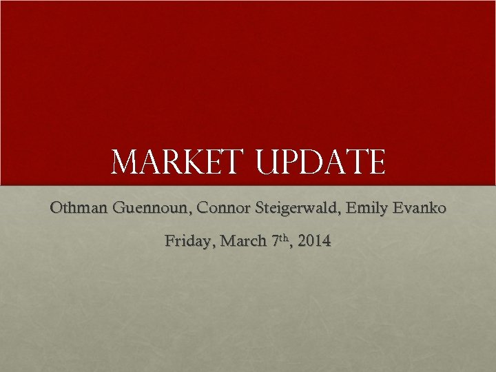 Market Update Othman Guennoun, Connor Steigerwald, Emily Evanko Friday, March 7 th, 2014 