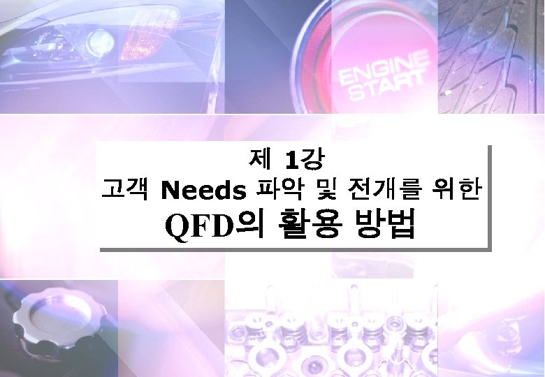 제 1강 고객 Needs 파악 및 전개를 위한 QFD의 활용 방법 