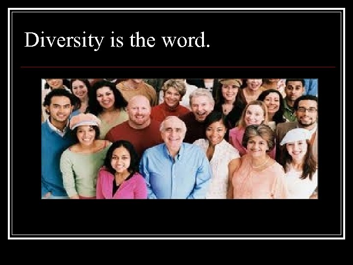 Diversity is the word. 