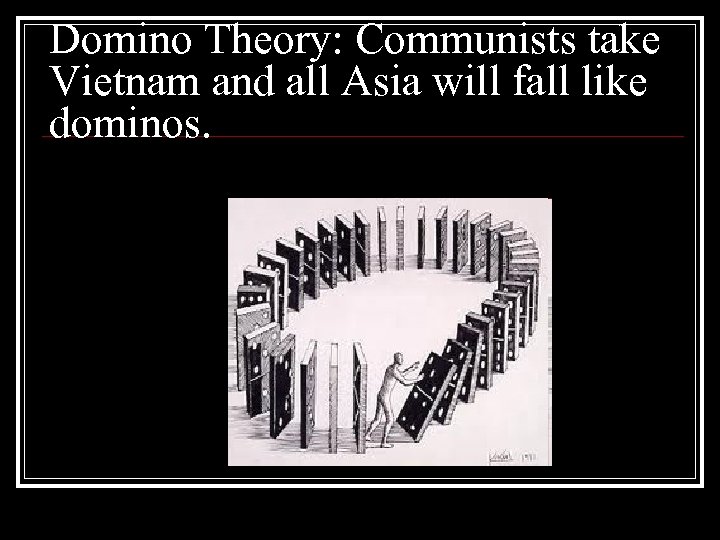 Domino Theory: Communists take Vietnam and all Asia will fall like dominos. 