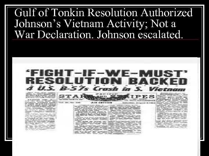 Gulf of Tonkin Resolution Authorized Johnson’s Vietnam Activity; Not a War Declaration. Johnson escalated.
