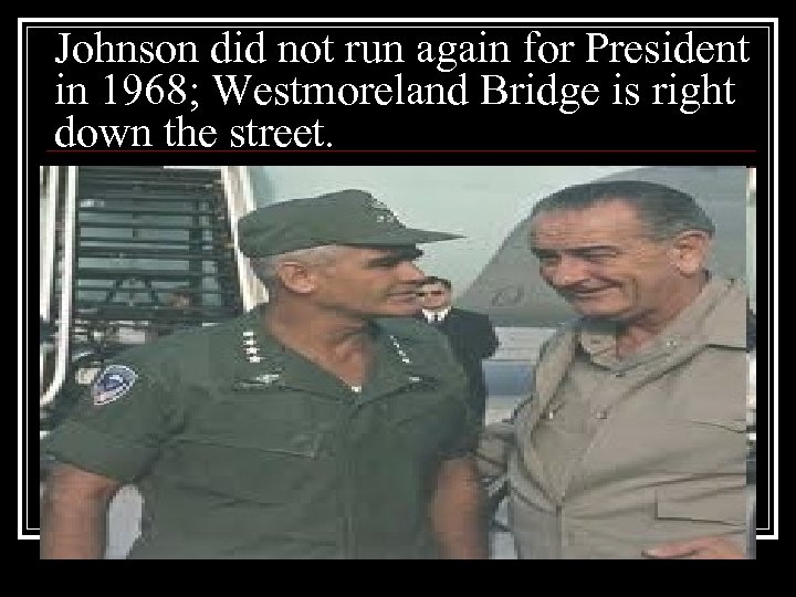 Johnson did not run again for President in 1968; Westmoreland Bridge is right down