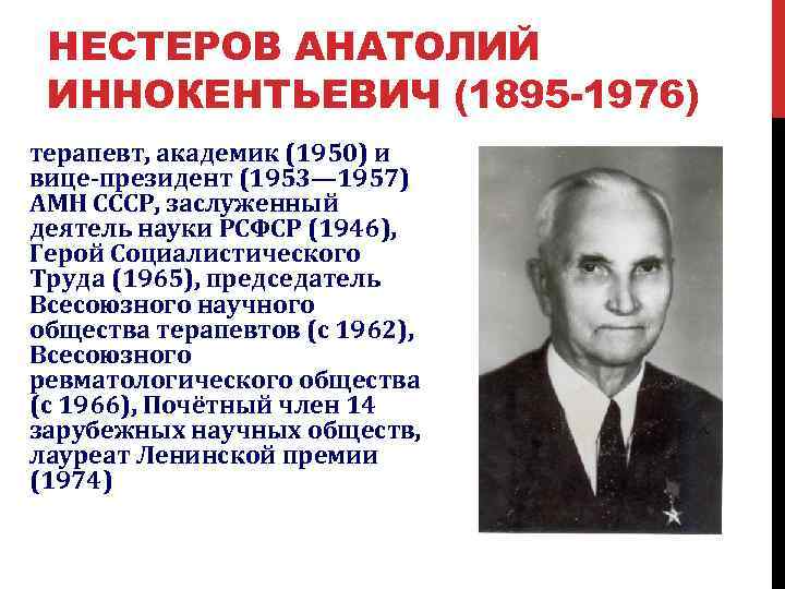 НЕСТЕРОВ АНАТОЛИЙ ИННОКЕНТЬЕВИЧ (1895 -1976) терапевт, академик (1950) и вице-президент (1953— 1957) АМН СССР,