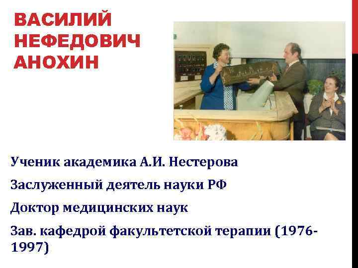 ВАСИЛИЙ НЕФЕДОВИЧ АНОХИН Ученик академика А. И. Нестерова Заслуженный деятель науки РФ Доктор медицинских