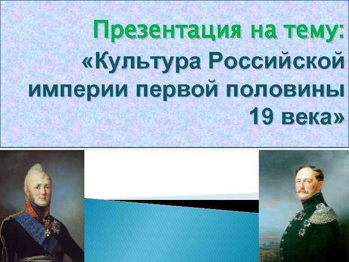 Презентация на тему: «Культура Российской империи первой половины 19 века» 