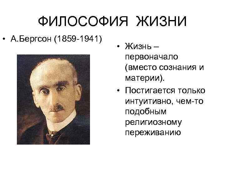 ФИЛОСОФИЯ ЖИЗНИ • А. Бергсон (1859 -1941) • Жизнь – первоначало (вместо сознания и