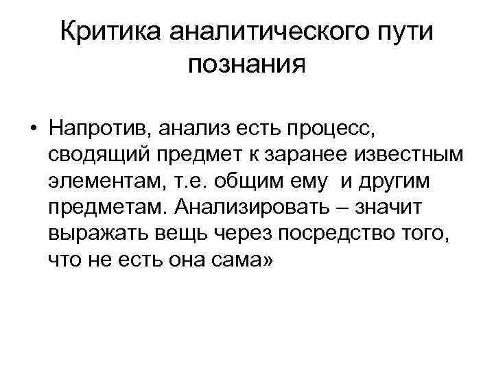 Критика аналитического пути познания • Напротив, анализ есть процесс, сводящий предмет к заранее известным