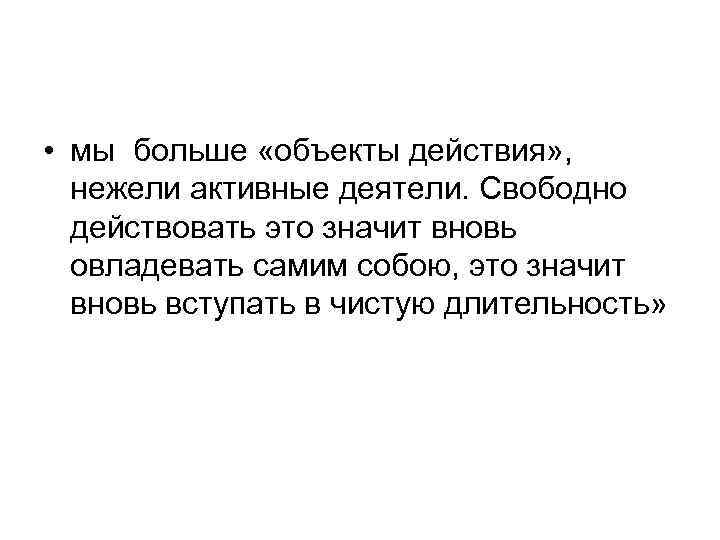  • мы больше «объекты действия» , нежели активные деятели. Свободно действовать это значит