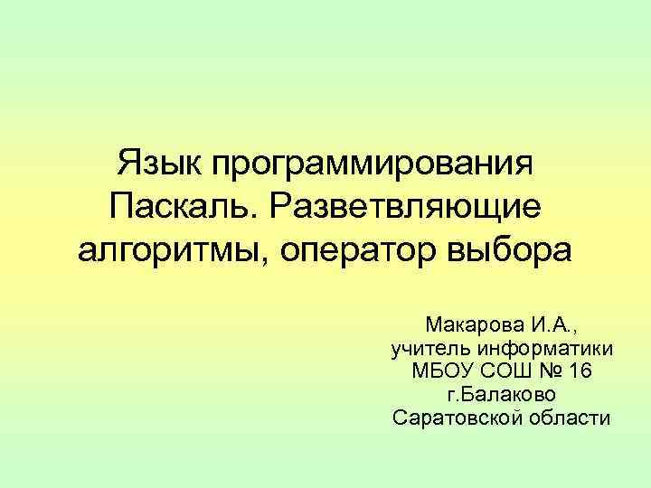 Язык программирования Паскаль. Разветвляющие алгоритмы, оператор выбора Макарова И. А. , учитель информатики МБОУ