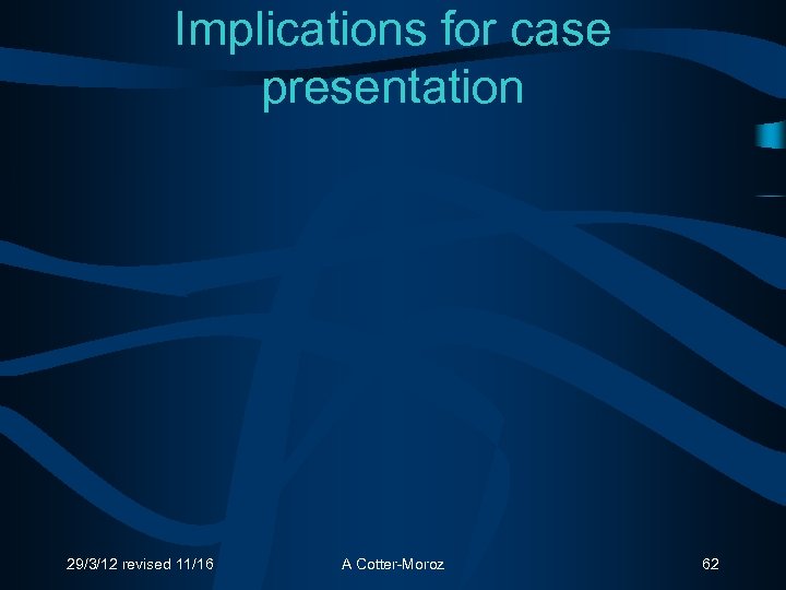 Implications for case presentation 29/3/12 revised 11/16 A Cotter-Moroz 62 