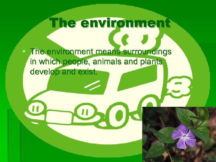 The environment § The environment means surroundings in which people, animals and plants develop