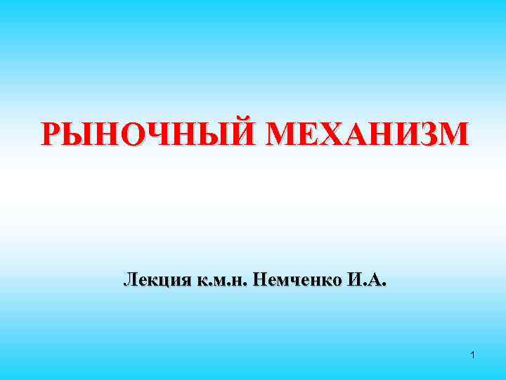 РЫНОЧНЫЙ МЕХАНИЗМ Лекция к. м. н. Немченко И. А. 1 