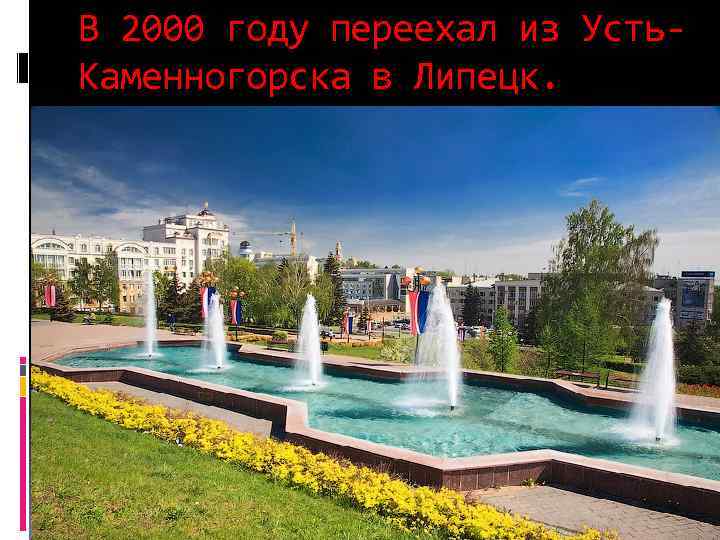 В 2000 году переехал из Усть. Каменногорска в Липецк. 