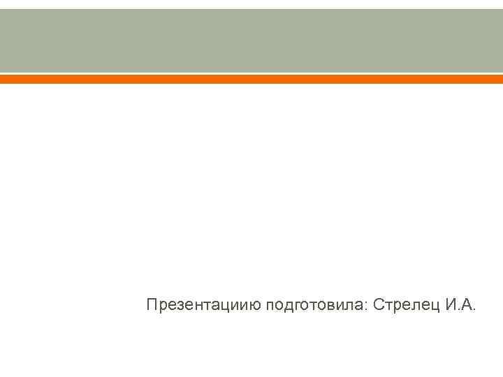 Презентациию подготовила: Стрелец И. А. 