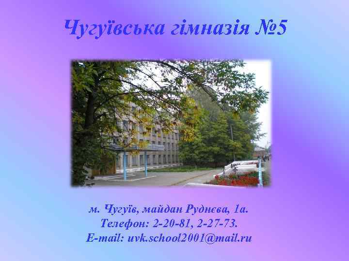 Чугуївська гімназія № 5 м. Чугуїв, майдан Руднєва, 1 а. Телефон: 2 -20 -81,