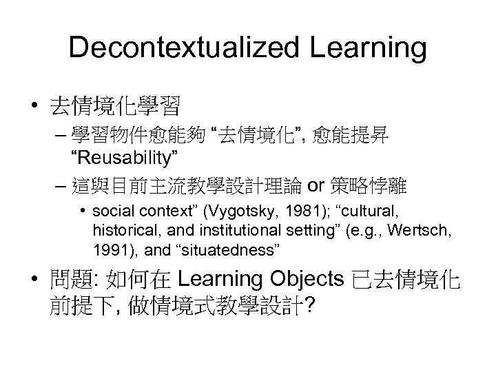 Decontextualized Learning • 去情境化學習 – 學習物件愈能夠 “去情境化”, 愈能提昇 “Reusability” – 這與目前主流教學設計理論 or 策略悖離 •