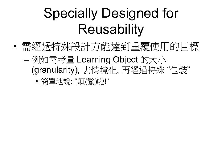 Specially Designed for Reusability • 需經過特殊設計方能達到重覆使用的目標 – 例如需考量 Learning Object 的大小 (granularity), 去情境化, 再經過特殊