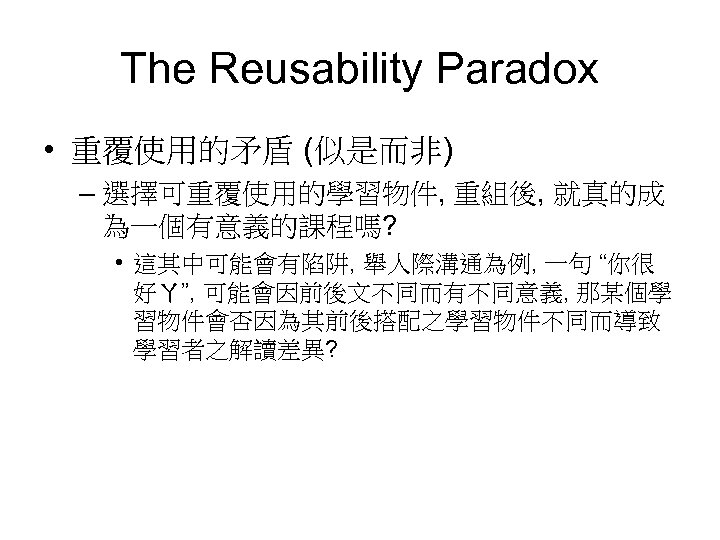 The Reusability Paradox • 重覆使用的矛盾 (似是而非) – 選擇可重覆使用的學習物件, 重組後, 就真的成 為一個有意義的課程嗎? • 這其中可能會有陷阱, 舉人際溝通為例,