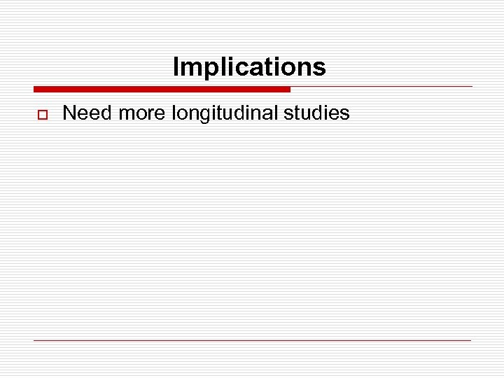 Implications o Need more longitudinal studies 