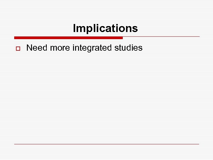 Implications o Need more integrated studies 