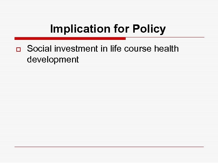 Implication for Policy o Social investment in life course health development 