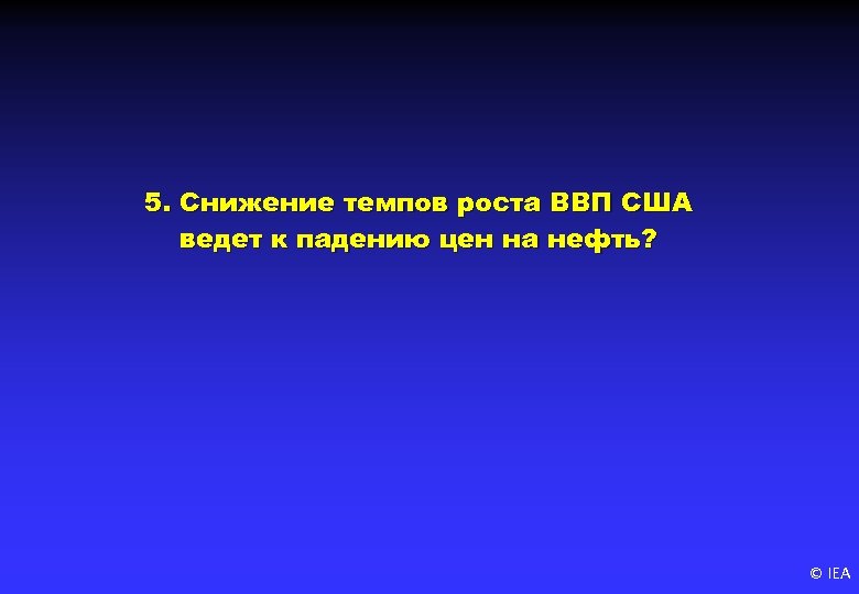 5. Снижение темпов роста ВВП США ведет к падению цен на нефть? © IEA