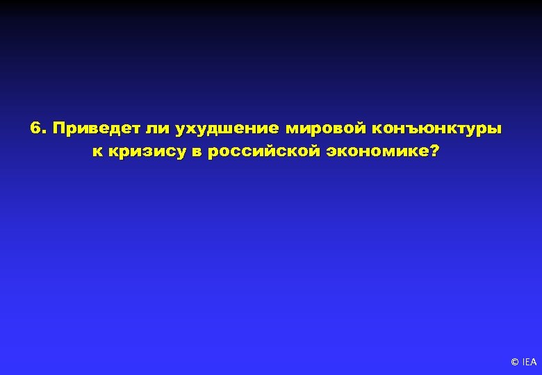 6. Приведет ли ухудшение мировой конъюнктуры к кризису в российской экономике? © IEA 