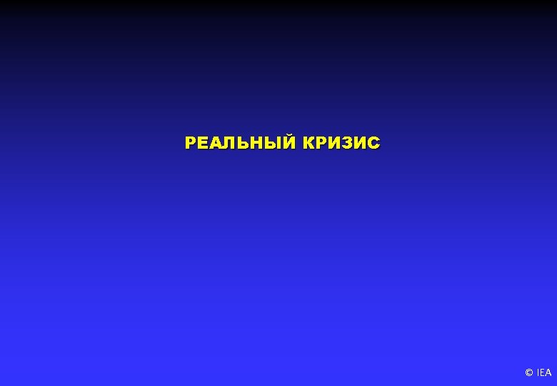 РЕАЛЬНЫЙ КРИЗИС © IEA 