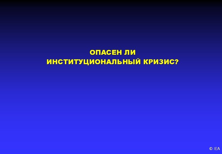 ОПАСЕН ЛИ ИНСТИТУЦИОНАЛЬНЫЙ КРИЗИС? © IEA 