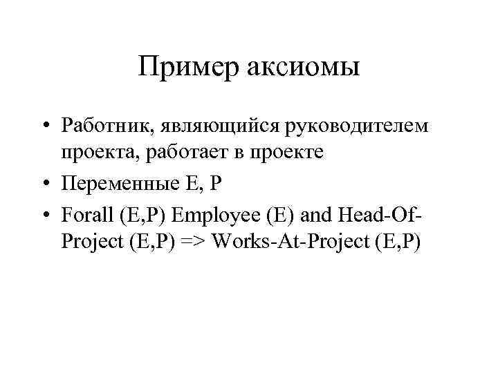 Пример аксиомы • Работник, являющийся руководителем проекта, работает в проекте • Переменные Е, Р