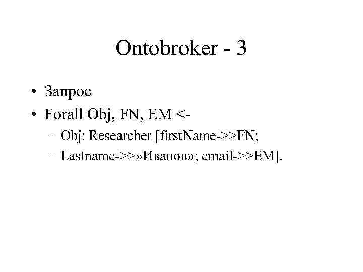 Ontobroker - 3 • Запрос • Forall Obj, FN, EM <– Obj: Researcher [first.