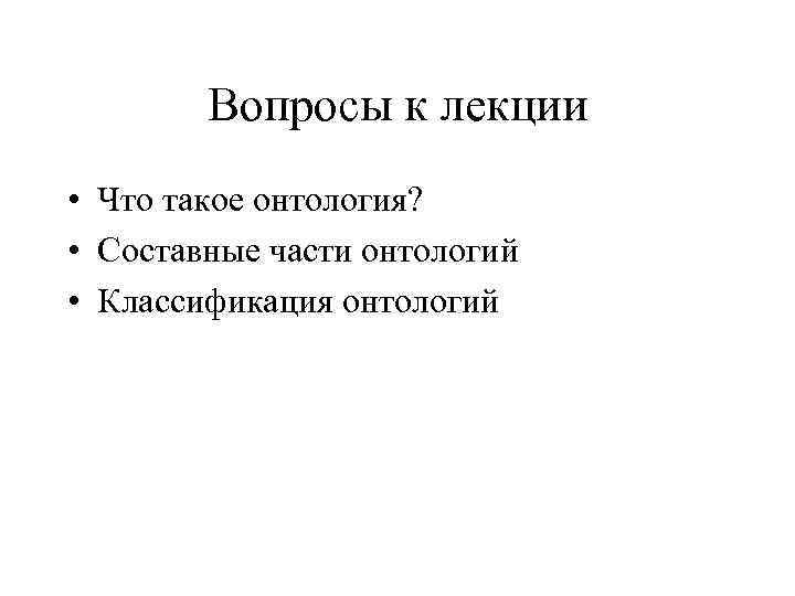 Вопросы к лекции • Что такое онтология? • Составные части онтологий • Классификация онтологий