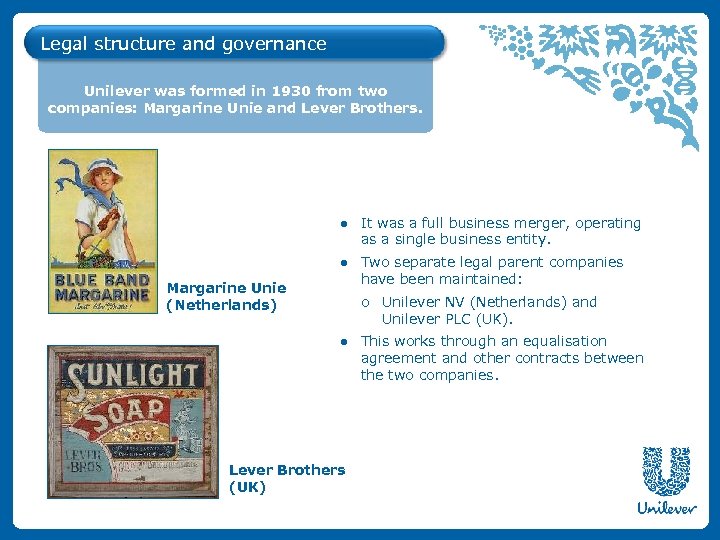 Legal structure and governance Unilever was formed in 1930 from two companies: Margarine Unie