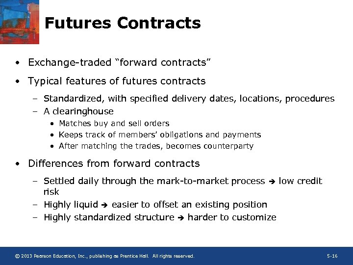 Futures Contracts • Exchange-traded “forward contracts” • Typical features of futures contracts – Standardized,