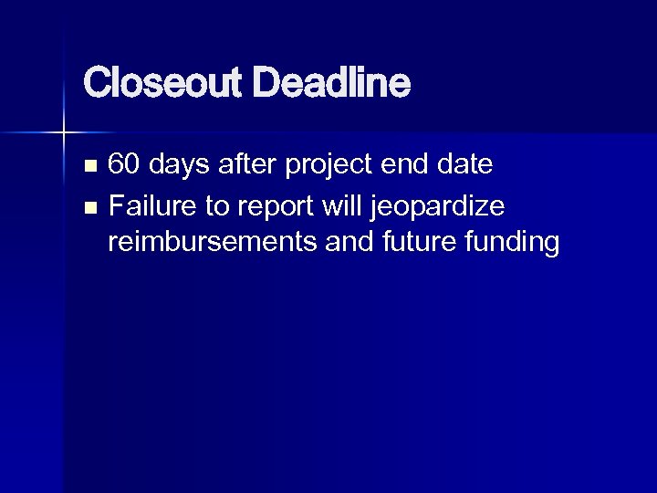 Closeout Deadline 60 days after project end date n Failure to report will jeopardize