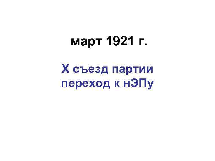 март 1921 г. Х съезд партии переход к н. ЭПу 