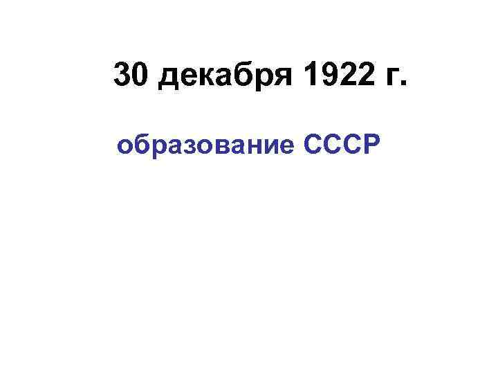 30 декабря 1922 г. образование СССР 