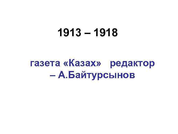 1913 – 1918 газета «Казах» редактор – А. Байтурсынов 