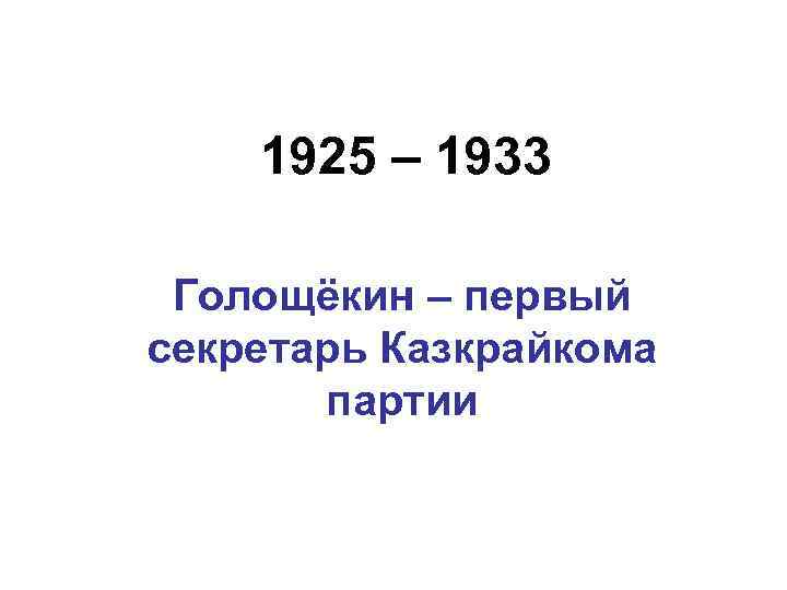 1925 – 1933 Голощёкин – первый секретарь Казкрайкома партии 