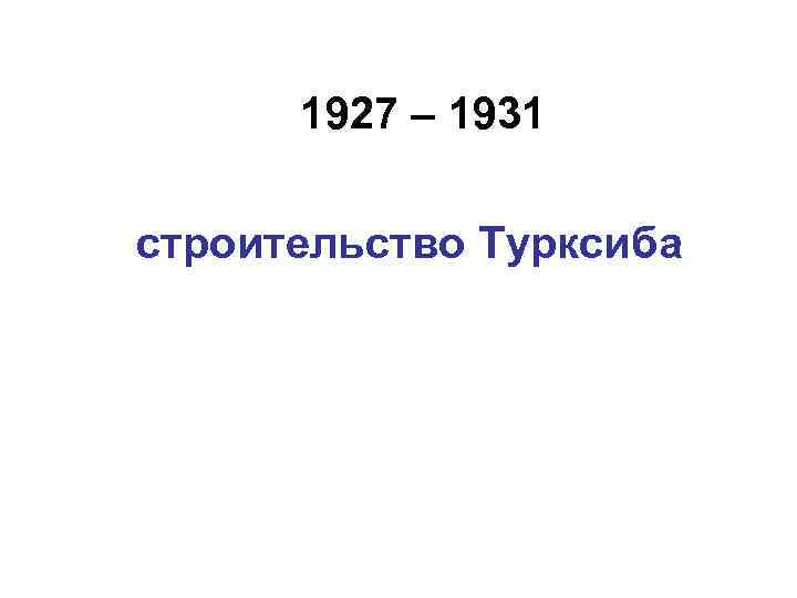 1927 – 1931 строительство Турксиба 