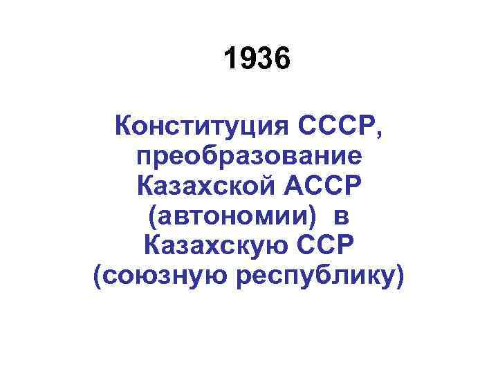 1936 Конституция СССР, преобразование Казахской АССР (автономии) в Казахскую ССР (союзную республику) 