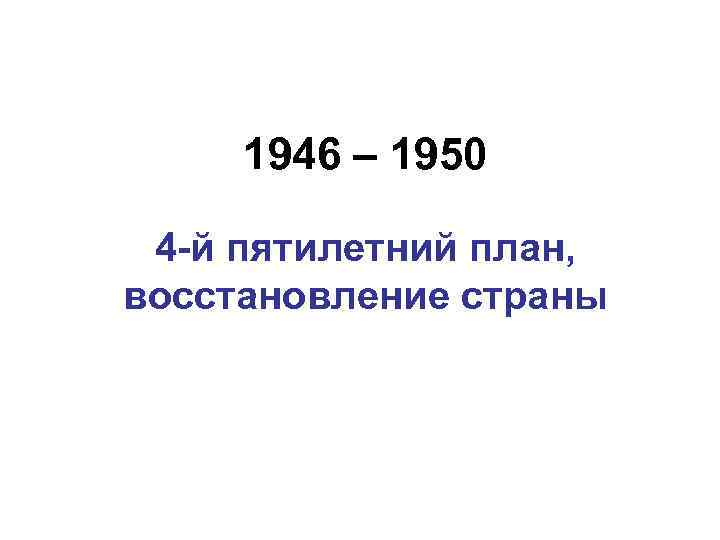 1946 – 1950 4 -й пятилетний план, восстановление страны 