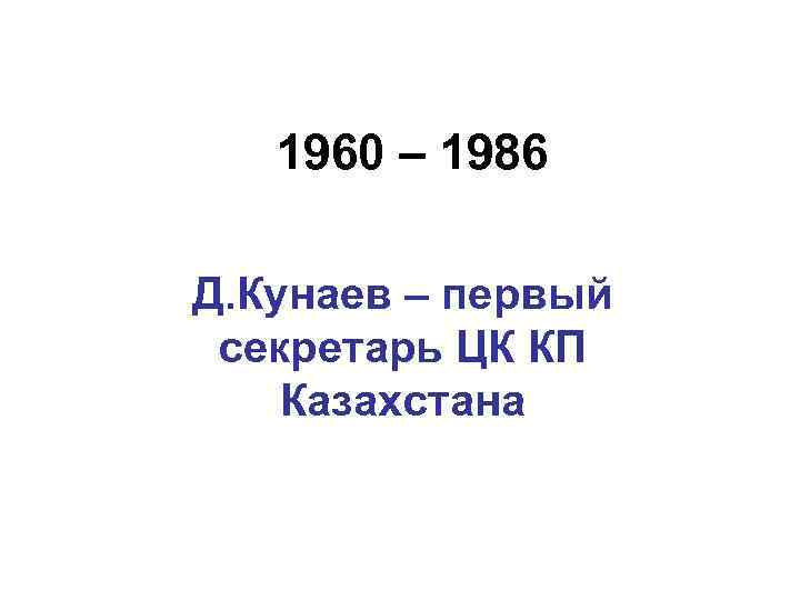 1960 – 1986 Д. Кунаев – первый секретарь ЦК КП Казахстана 