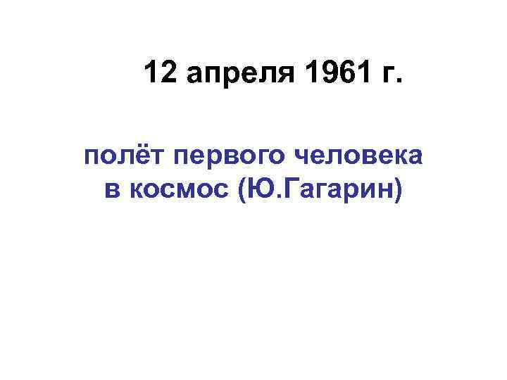 12 апреля 1961 г. полёт первого человека в космос (Ю. Гагарин) 