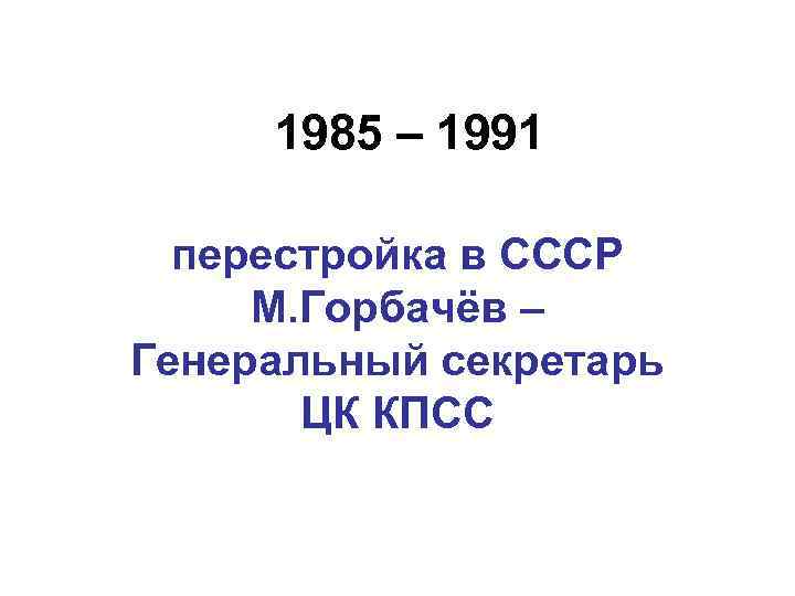 1985 – 1991 перестройка в СССР М. Горбачёв – Генеральный секретарь ЦК КПСС 