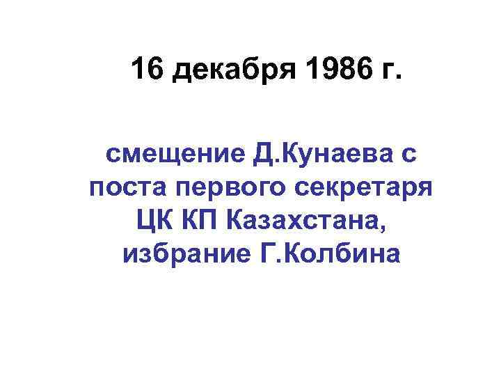 16 декабря 1986 г. смещение Д. Кунаева с поста первого секретаря ЦК КП Казахстана,