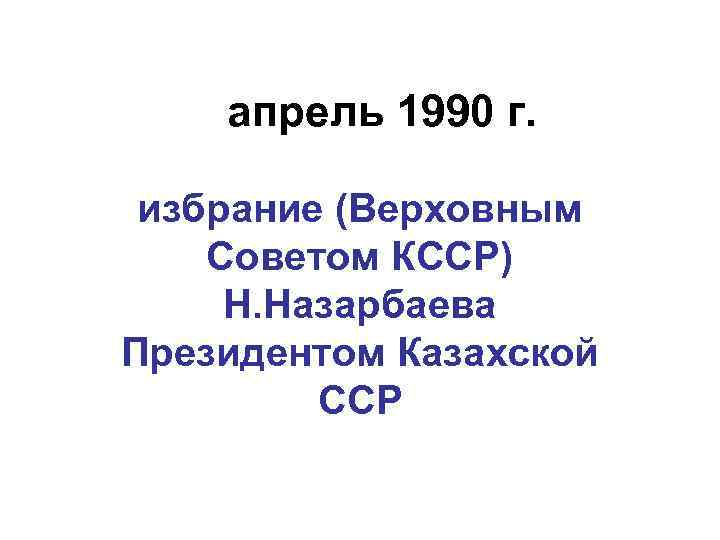 апрель 1990 г. избрание (Верховным Советом КССР) Н. Назарбаева Президентом Казахской ССР 